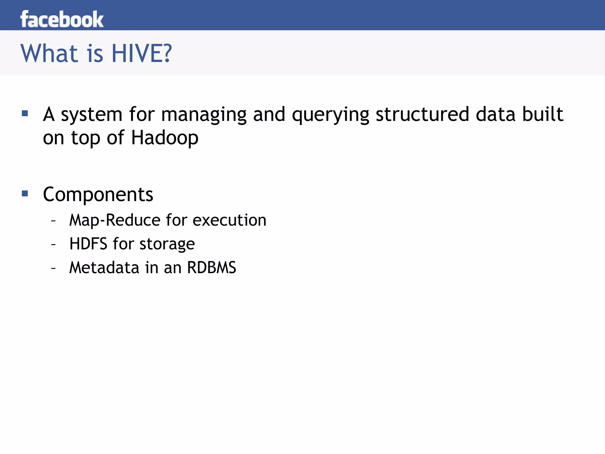 What is HIVE? A system for managing and querying structured data built on top of Hadoop Components Map-Reduce for execution HDFS for storage Metadata in an RDBMS 