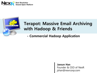 Next Revolution
Toward Open Platform




         Terapot: Massive Email Archiving
         with Hadoop & Friends
             - Commercial Hadoop Application




                              Jaesun Han
                              Founder & CEO of NexR
                              jshan@nexrcorp.com
 