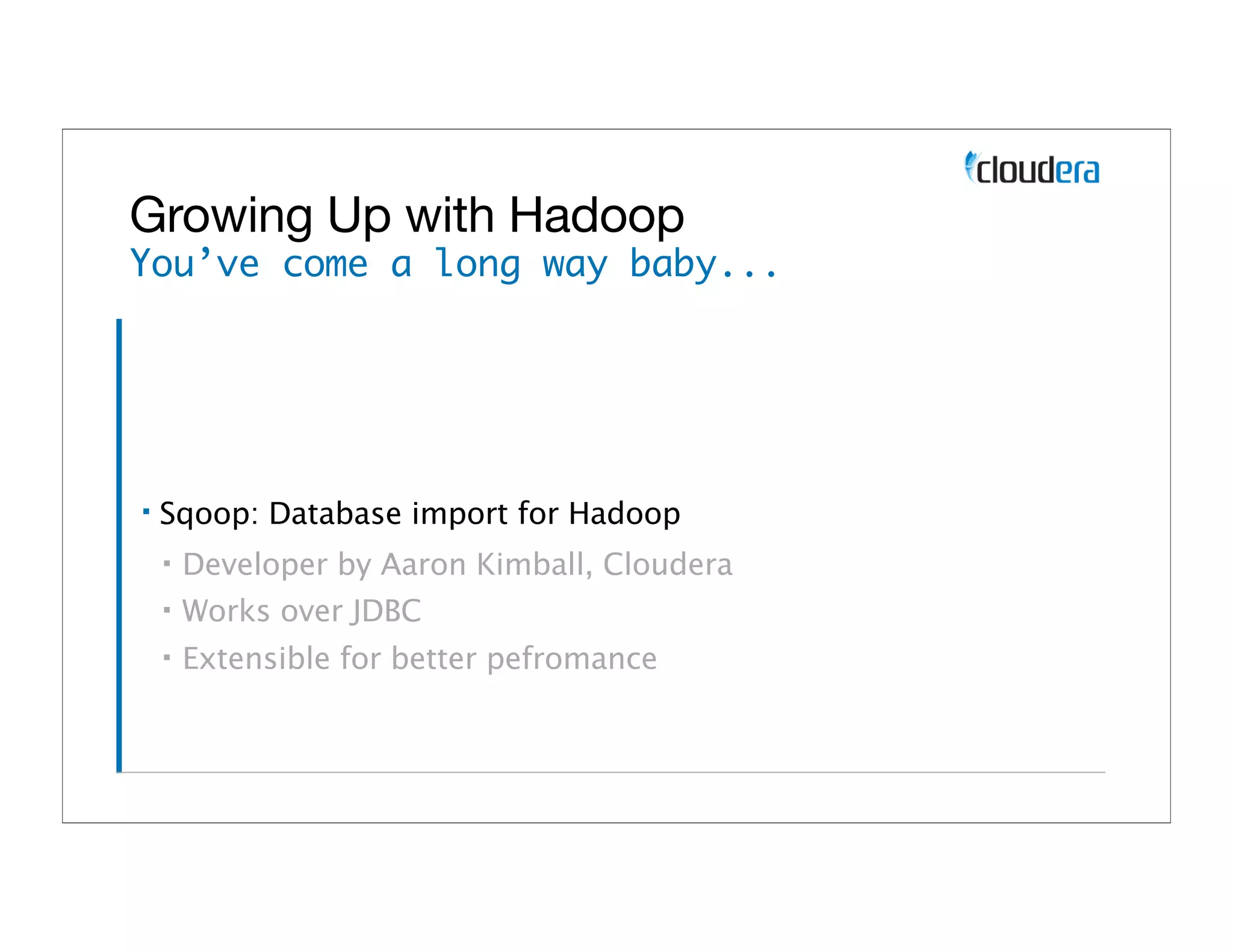 Growing Up with Hadoop
You’ve come a long way baby...




▪   Sqoop: Database import for Hadoop
    ▪   Developer by Aaron Kimball, Cloudera
    ▪   Works over JDBC
    ▪   Extensible for better pefromance
 