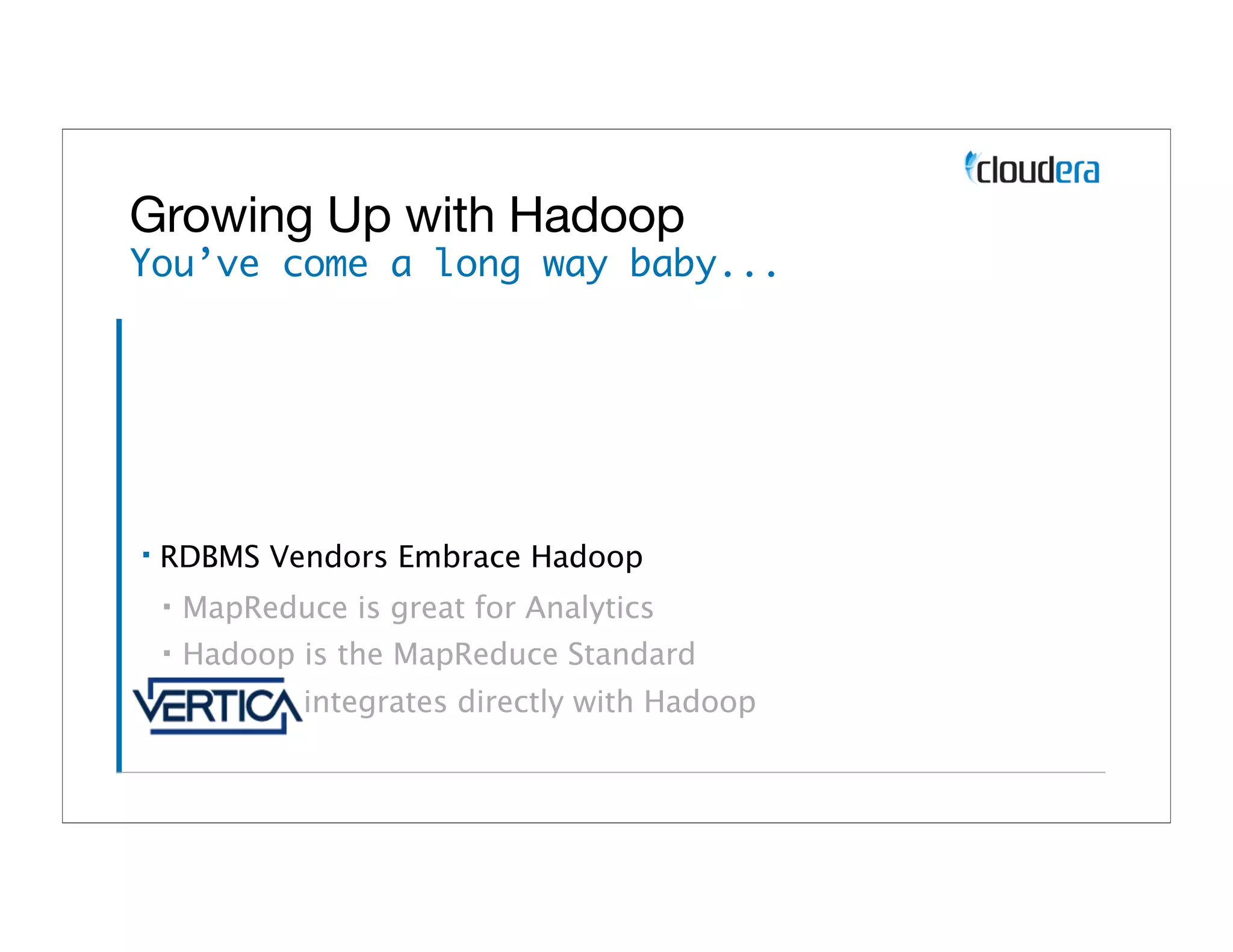 Growing Up with Hadoop
You’ve come a long way baby...




▪   RDBMS Vendors Embrace Hadoop
    ▪   MapReduce is great for Analytics
    ▪   Hadoop is the MapReduce Standard
    ▪           integrates directly with Hadoop
 