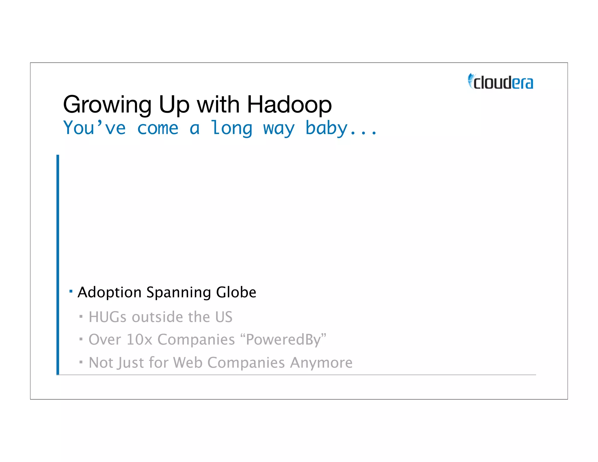 Growing Up with Hadoop
You’ve come a long way baby...




▪   Adoption Spanning Globe
    ▪   HUGs outside the US
    ▪   Over 10x Companies “PoweredBy”
    ▪   Not Just for Web Companies Anymore
 