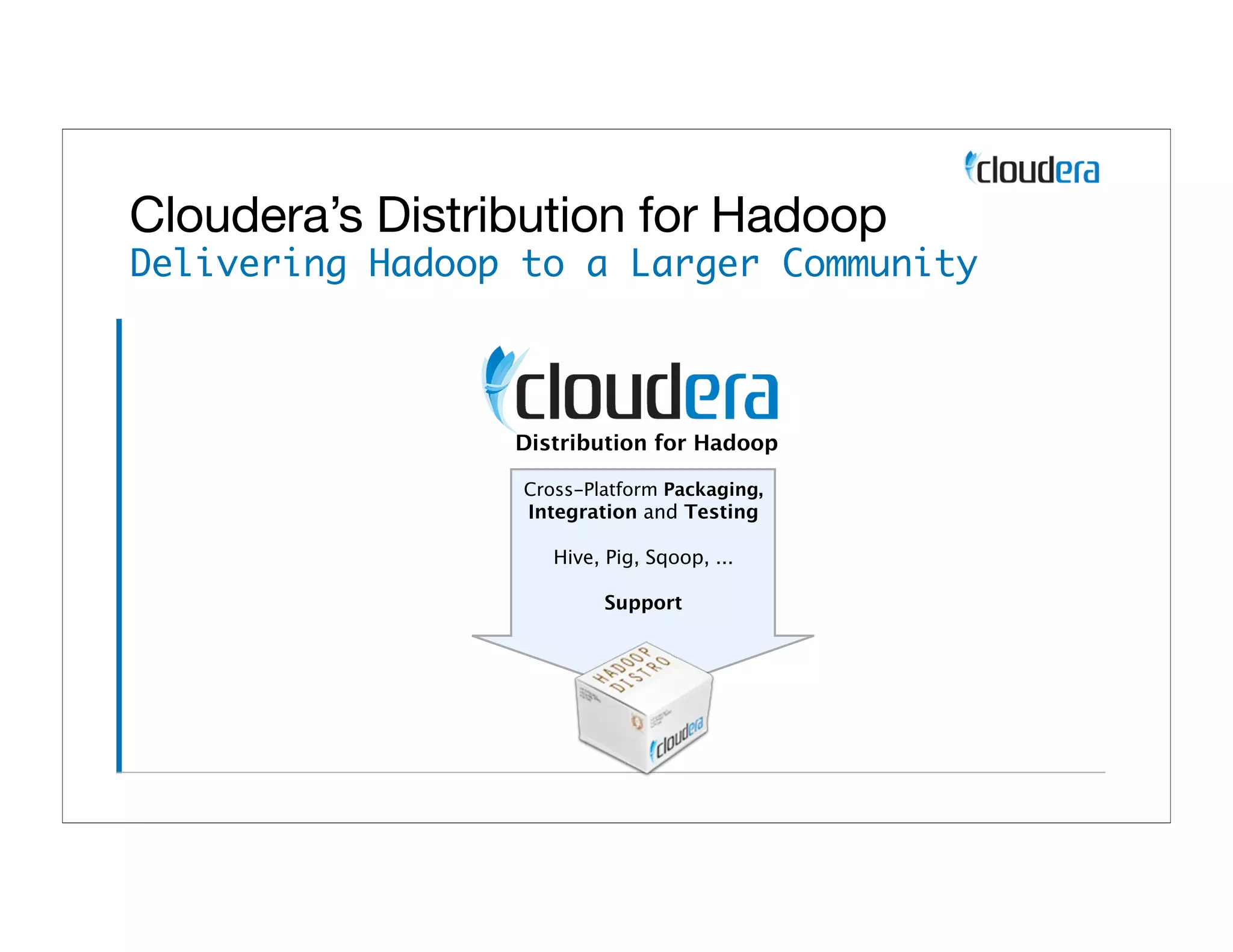 Cloudera’s Distribution for Hadoop
Delivering Hadoop to a Larger Community



                 Distribution for Hadoop

                  Cross-Platform Packaging,
                  Integration and Testing

                     Hive, Pig, Sqoop, ...

                          Support
 