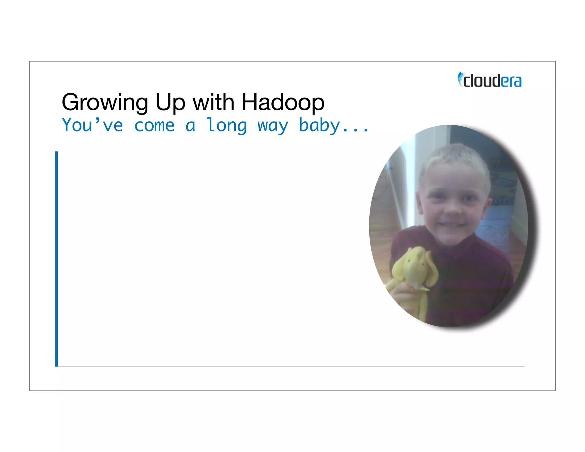 Growing Up with Hadoop
You’ve come a long way baby...
 