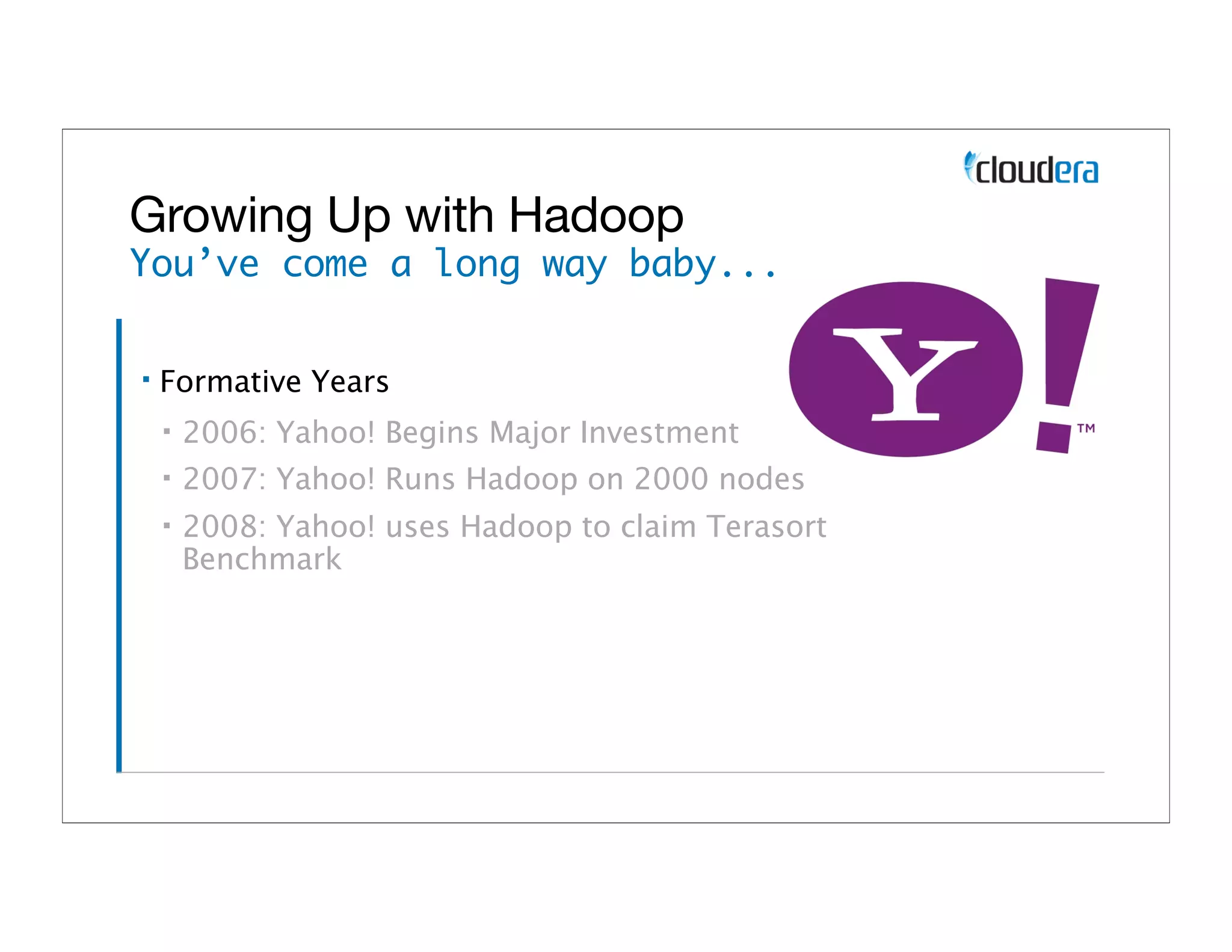 Growing Up with Hadoop
You’ve come a long way baby...

▪   Formative Years
    ▪   2006: Yahoo! Begins Major Investment
    ▪   2007: Yahoo! Runs Hadoop on 2000 nodes
    ▪   2008: Yahoo! uses Hadoop to claim Terasort
        Benchmark
 