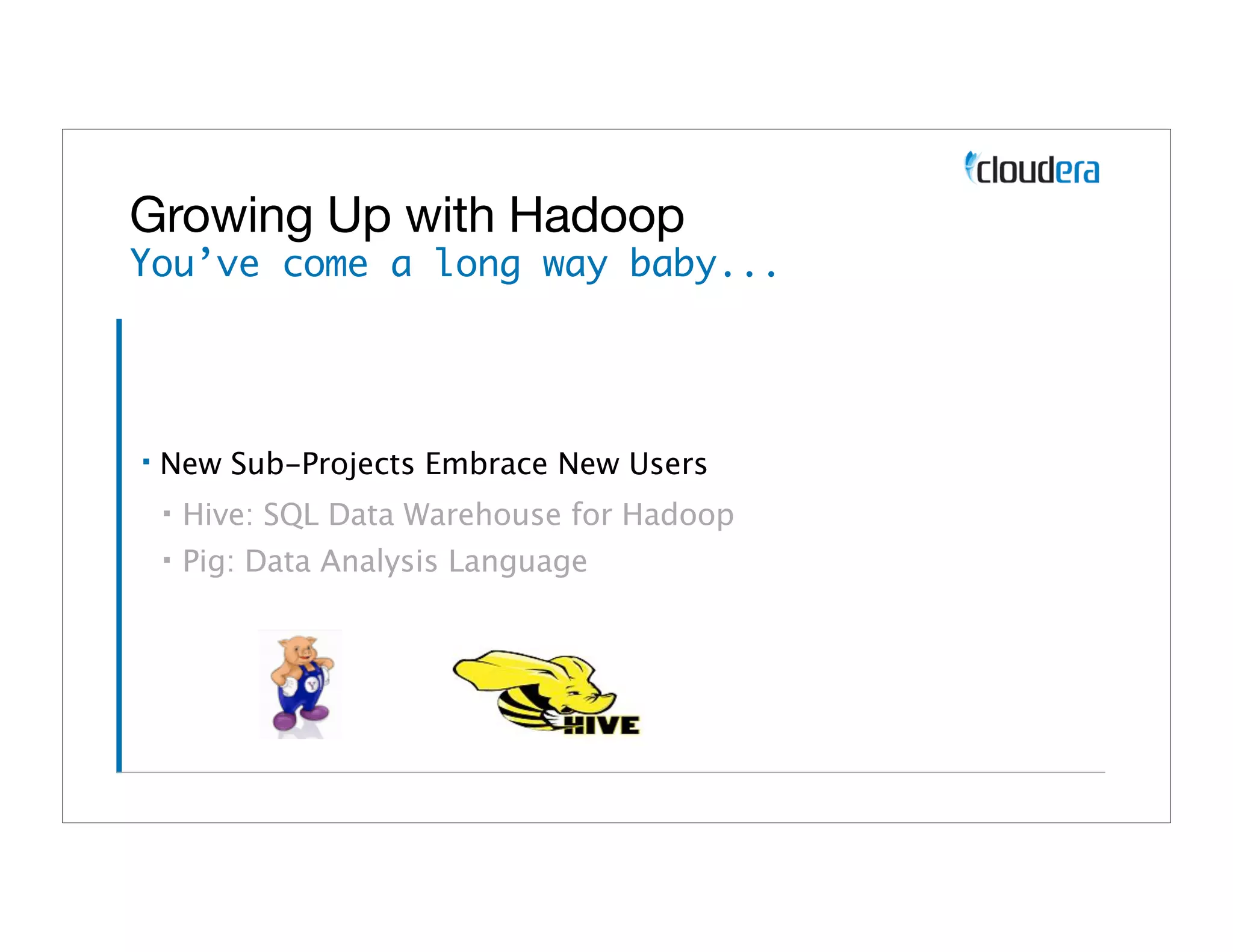 Growing Up with Hadoop
You’ve come a long way baby...




▪   New Sub-Projects Embrace New Users
    ▪   Hive: SQL Data Warehouse for Hadoop
    ▪   Pig: Data Analysis Language
 