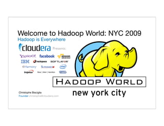 Welcome to Hadoop World: NYC 2009
Hadoop is Everywhere
                          Presents:




Christophe Bisciglia
Founder christophe@cloudera.com
 