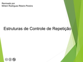 Estruturas de Controle de Repetição
Remixado por
Mirlem Rodrigues Ribeiro Pereira
 