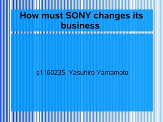 How must SONY changes its
       business




   s1160235 Yasuhiro Yamamoto
 