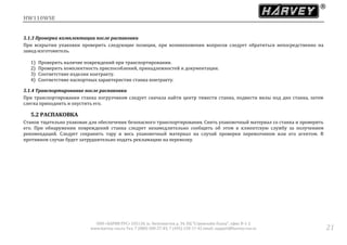 HW110WSE
ООО «ХАРВИ РУС» 105118, ш. Энтузиастов д. 34, БЦ "Стримлайн Плаза", офис В-1-2
www.harvey-rus.ru Тел. 7 (800) 500-27-83, 7 (495) 120-17-42 email: support@harvey-rus.ru 21
5.1.3 Проверка комплектации после распаковки
При вскрытии упаковки проверить следующие позиции, при возникновении вопросов следует обратиться непосредственно на
завод-изготовитель.
1) Проверить наличие повреждений при транспортировании.
2) Проверить комплектность приспособлений, принадлежностей и документации.
3) Соответствие изделия контракту.
4) Соответствие паспортных характеристик станка контракту.
5.1.4 Транспортирование после распаковки
При транспортировании станка погрузчиком следует сначала найти центр тяжести станка, подвести вилы под дно станка, затем
слегка приподнять и опустить его.
5.2 РАСПАКОВКА
Станок тщательно упакован для обеспечения безопасного транспортирования. Снять упаковочныи материал со станка и проверить
его. При обнаружении повреждении станка следует незамедлительно сообщить об этом в клиентскую службу за получением
рекомендации. Следует сохранить тару и весь упаковочныи материал на случаи проверки перевозчиком или его агентом. В
противном случае будет затруднительно подать рекламацию на перевозку.
 