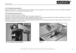 HW110WSE
ООО «ХАРВИ РУС» 105118, ш. Энтузиастов д. 34, БЦ "Стримлайн Плаза", офис В-1-2
www.harvey-rus.ru Тел. 7 (800) 500-27-83, 7 (495) 120-17-42 email: support@harvey-rus.ru 28
5.4.5. Установка выключателя
Магнитный пускатель с выключателем можно установить снизу подвижного стола, как показано на рис. 14. (Данную операцию
следует выполнять после установки подвижного стола).
5.4.6 Установка пильного диска.
A. Снимите ограждение диска и вставку.
B. Полностью поднять шпиндель и установить угол наклона диска на 0º.
C. Отвернуть гайку и фланец шпинделя, надеть входящий в комплект поставки диска диаметром 10 дюймов, убедившись, что зубья
обращены к передней части пилы, затем надеть фланец и навернуть гайку.
D. Используя перчатки из грубой кожи, с помощью входящих в комплект поставки ключей затянуть гайку шпинделя (затягивать по
часовой стрелке), как показано на рис. 15.
Рис. 14. Установка выключателя Рис. 15.
 