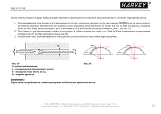 HW110WSE
ООО «ХАРВИ РУС» 105118, ш. Энтузиастов д. 34, БЦ "Стримлайн Плаза", офис В-1-2
www.harvey-rus.ru Тел. 7 (800) 500-27-83, 7 (495) 120-17-42 email: support@harvey-rus.ru 30
После замены пильного диска всегда следует проверять правильность установки расклинивающего ножа или ограждения диска.
1. Расклинивающий нож должен изготавливаться из стали с пределом прочности при растяжении 580 МПа или из аналогичного
материала, боковые поверхности его должны быть плоскими (плоскостность не более 0,1 мм на 100 мм длины), толщина
ножа должна быть меньше ширины реза и минимум на 0,2 мм больше толщины пильного диска , см. рис. 19.
2. Расстояние от расклинивающего ножа до окружности зубьев должно составлять от 3 мм до 8 мм, измеренное в радиальном
направлении от центра шпинделя пилы, рис. 20.
3. Наивысшая точка расклинивающего ножа должна устанавливаться под самым верхним зубом.
Рис. 19
Условные обозначения:
е – толщина расклинивающего ножа;
b – толщина тела диска пилы;
В – ширина пропила.
Рис. 20
ВНИМАНИЕ!
Перед началом работы на станке проверить надёжность крепления диска.
 