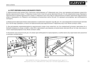 HW110WSE
ООО «ХАРВИ РУС» 105118, ш. Энтузиастов д. 34, БЦ "Стримлайн Плаза", офис В-1-2
www.harvey-rus.ru Тел. 7 (800) 500-27-83, 7 (495) 120-17-42 email: support@harvey-rus.ru 36
6.2 РЕГУЛИРОВКА ПАРАЛЛЕЛЬНОГО УПОРА
1. Параллельный упор должен быть тщательно отрегулирован по Т-образному пазу стола, для проверки регулировки совместить
кромку параллельного упора с Т-образным пазом стола и опустить рычаг фиксации (А), рис. 23, для закрепления упора. Проверить
параллельность кромки параллельного упора и Т-образного паза стола. При не параллельности ослабить крепление параллельного
упора и перевернуть его. Ввернуть или вывернуть установочные винты (A), рис. 24, проверить регулировку, при необходимости
повторить.
2. Нажим рычага фиксации можно отрегулировать ослаблением передних гаек (В), рис. 23, и регулировкой установочными винтами
(С) в той же мере, проверить, остаётся ли параллельный упор параллельным Т-образному пазу стола. Вновь затянуть гайки.
3. Для регулировки перпендикулярности параллельного упора столу поместить на стол поверочный угольник, прислонив его к
боковой поверхности упора, ослабить гайки (D) и производить регулировку установочными винтами (Е) до тех пор, пока упор не
станет перпендикулярным столу. Вновь затянуть гайки.
4. Положение окна указателя (F), рис. 23, можно при необходимости отрегулировать, ослабив винты (G), переставив окно указателя
и повторно затянув винты.
Рис. 23 Рис. 24
 