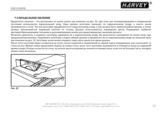 HW110WSE
ООО «ХАРВИ РУС» 105118, ш. Энтузиастов д. 34, БЦ "Стримлайн Плаза", офис В-1-2
www.harvey-rus.ru Тел. 7 (800) 500-27-83, 7 (495) 120-17-42 email: support@harvey-rus.ru 42
7.5 ПРОДОЛЬНОЕ ПИЛЕНИЕ
Продольное пиление – это распиловка по длине доски, как показано на рис. 32, при этом для позиционирования и направления
заготовки используется параллельный упор. Одна кромка заготовки проходит по параллельному упору, а пласть доски
прижимается к столу. Так как заготовка продвигается по параллельному упору, у неё должна быть прямолинейная кромка, а также
должен обеспечиваться надёжный контакт со столом. Должно использоваться ограждение диска. Ограждение снабжено
противоотбрасывающими пальцами и расклинивающим ножом для предотвращения смыкания распила.
Включить двигатель и подавать заготовку, прижимая её к параллельному упору. Не допускается нахождение на линии пилы при
продольной распиловке. Удерживать заготовку следует обеими руками и продвигать её по параллельному упору на пильный диск,
как показано на рис. 32. Заготовку затем можно подавать через диск одной или двумя руками.
После этого заготовка будет оставаться на столе, слегка поднятой и захваченной за задний торец ограждением, или соскользнёт со
стола на пол. Можно также продолжить подачу до конца стола, после чего заготовка поднимается и отводится назад по наружной
кромке упора. Отходы остаются на столе, их нельзя касаться руками до полной остановки пилы, если это не большая часть, которую
можно снять безопасно.
Рис. 32
 