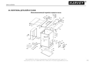 HW110WSE
ООО «ХАРВИ РУС» 105118, ш. Энтузиастов д. 34, БЦ "Стримлайн Плаза", офис В-1-2
www.harvey-rus.ru Тел. 7 (800) 500-27-83, 7 (495) 120-17-42 email: support@harvey-rus.ru 46
10. ПЕРЕЧЕНЬ ДЕТАЛЕЙ И УЗЛОВ
Покомпонентный чертёж корпуса пилы
 