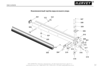 HW110WSE
ООО «ХАРВИ РУС» 105118, ш. Энтузиастов д. 34, БЦ "Стримлайн Плаза", офис В-1-2
www.harvey-rus.ru Тел. 7 (800) 500-27-83, 7 (495) 120-17-42 email: support@harvey-rus.ru 58
Покомпонентный чертёж параллельного упора
 