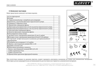 HW110WSE
ООО «ХАРВИ РУС» 105118, ш. Энтузиастов д. 34, БЦ "Стримлайн Плаза", офис В-1-2
www.harvey-rus.ru Тел. 7 (800) 500-27-83, 7 (495) 120-17-42 email: support@harvey-rus.ru 79
3. Комплект поставки
Ниже представлен комплект поставки изделия.
А. Стол фрезерный 1
В. Опора 1
С. Параллельный упор с патрубком для аспирации 1
D. Рукоятки с насечками фиксации параллельного упора 2
Е. Траверсы Т-образных пазов 2
F. Кронштейн ограждения фрезы 1
G. Прокладка регулировочная 1,5 мм под щечку параллельного упора 1
Н. Прокладка регулировочная 0,7 мм под щечку параллельного упора 1
I. Пластмассовое ограждение фрезы 1
J. Рукоятки фиксации ограждения фрезы 2
K. Регулируемая ножка опоры 1
L. Вставка стола с внутренним диаметром 25 мм (1 дюйм) 1
М. Вставка стола с внутренним диаметром 60 мм (2 3/8 дюйма) 1
N. Стартовый штифт начального положения для криволинейного
фрезерования
1
О. Патрубок для аспирации 2-1/2 дюйма 1
Р. Винты с шестигранным шлицем М6-1 х 10 4
Q. Шайбы плоские 6 мм 4
R. Монтажные резьбовые элементы 3
- Винты с шестигранной головкой М8-1,25 х 30 3
- шайбы пружинные 8 мм 3
- шайбы плоские 8 мм 3
S. Кронштейны крепления фрезерной машины 4
При отсутствии позиции по данному перечню следует проверить монтажное положение на станке или упаковочные материалы.
Некоторые детали предварительно устанавливаются для поставки или теряются в упаковочном материале.
 