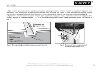 HW110WSE
ООО «ХАРВИ РУС» 105118, ш. Энтузиастов д. 34, БЦ "Стримлайн Плаза", офис В-1-2
www.harvey-rus.ru Тел. 7 (800) 500-27-83, 7 (495) 120-17-42 email: support@harvey-rus.ru 82
5. При наличии длинных полозьев параллельного упора циркулярной пилы, которые выходят за пределы Т-образных пазов
фрезерного стола, необходимо модифицировать верхнюю часть полозьев. Это влечёт за собой изготовление вырезов, которые
соответствуют размерам Т-образных пазов фрезерного стола или выходят за пределы этих размеров, как показано на рис. 4.
6. Прибегнув к помощи второго человека, который будет удерживать стол и узел опоры, совместить монтажные отверстия обоих
столов и скрепить их тремя винтами М8-1,25 х 30 мм, поставив три пружинные шайбы 8 мм и три плоские шайбы, как показано на
рис. 5.
Рис. 4. Пример модификации бруса направляющей планки Рис. 5. Фрезерный стол, закреплённый
на столе циркулярной пилы
Т-образный паз
фрезерного стола
Полозок
параллельного
упора
циркулярной пилы
Вырез
 