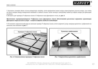 HW110WSE
ООО «ХАРВИ РУС» 105118, ш. Энтузиастов д. 34, БЦ "Стримлайн Плаза", офис В-1-2
www.harvey-rus.ru Тел. 7 (800) 500-27-83, 7 (495) 120-17-42 email: support@harvey-rus.ru 83
7. Положить поперёк обоих столов поверочную линейку, затем вращением ножки опоры отрегулировать высоту опоры, так чтобы
не было зазоров между поверочной линейкой и любым столом, затем затянуть контргайку ножки до обреза опоры для фиксации
настроек.
8. Вставить две траверсы Т-образных пазов в Т-образные пазы фрезерного стола, см. рис. 6.
Примечание: перекрещивающиеся Т-образные пазы фрезерного стола обеспечивают различные варианты ориентации
фрезерного параллельного упора – следует выбрать наиболее подходящий
9. Установить параллельный упор на шпильки траверс Т-образных пазов, затем закрепить упор, навернув рукоятки с рифлением на
шпильки, как показано на рис. 7.
Рис. 6. Установленные траверсы Т-образных пазов Рис. 7. Закреплённые рукоятки с рифлениями
Траверсы Т-образных пазов Рукоятки с рифлениями
 