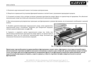 HW110WSE
ООО «ХАРВИ РУС» 105118, ш. Энтузиастов д. 34, БЦ "Стримлайн Плаза", офис В-1-2
www.harvey-rus.ru Тел. 7 (800) 500-27-83, 7 (495) 120-17-42 email: support@harvey-rus.ru 87
1. Отключить круглопильный станок от источника электропитания.
2. Убедиться в правильности установки фрезерной машины в соответствии с указаниями предыдущего раздела.
3. Установить вставку стола, которая оставляет минимум пространства вокруг фрезы, не препятствуя её вращению. Это обеспечит
максимальную опору заготовки для повышения безопасности выполнения операций.
4. При использовании регулировочных прокладок для фрезерования в режиме фугования, их устанавливать необходимо в данный
момент.
5. Ослабить рукоятки фиксации параллельного упора, затем переместить
параллельный упор в положение, требуемое для конкретной операции,
затянуть рукоятки фиксации. (см. рис. 14).
6. Сдвинуть и закрепить щечки параллельного упора так, чтобы они
обеспечивали минимальное пространство вокруг фрезы, не препятствуя её
вращению. Опять же, это обеспечит максимальную опору заготовки для
повышения безопасности выполнения операций.
Рис. 14. Пример позиционирования параллельного упора
Примечание: при необходимости криволинейного фрезерования следует снять с фрезерного стола параллельный упор и
воспользоваться стартовым штифтом начального положения в одном из двух отверстий, предусмотренных вокруг вставки
стола, для опоры при начале фрезерования по подшипнику фрезы. Если фрезеруются выпуклые криволинейные детали,
параллельный упор можно не снимать, а просто сдвинуть, и вместо стартового штифта опираться на него в начале
фрезерования
 