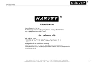HW110WSE
ООО «ХАРВИ РУС» 105118, ш. Энтузиастов д. 34, БЦ "Стримлайн Плаза", офис В-1-2
www.harvey-rus.ru Тел. 7 (800) 500-27-83, 7 (495) 120-17-42 email: support@harvey-rus.ru 92
Производитель
Harvey Industries Co. Ltd
No. 68-10 Suyuan Avenue, Jiangning District, Nanjing 211100, China
http://www.harveymachinery.com/
Дистрибьютор в РФ
ООО «ХАРВИ РУС»
7 (800) 500-27-83, 7 (495) 120-17-42, факс 7 (495) 120-17-41
е-mail:
info@harvey-rus.ru - по общим вопросам
sales@harvey-rus.ru - по вопросу приобретения оборудования
support@harvey-rus.ru - по вопросу технической поддержки оборудования
www.harvey-rus.ru
 