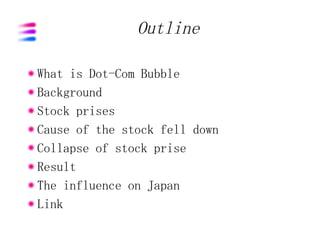 Outline

What is Dot-Com Bubble
Background
Stock prises
Cause of the stock fell down
Collapse of stock prise
Result
The influence on Japan
Link
 