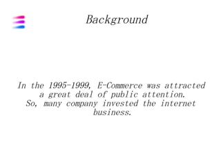 Background




In the 1995-1999, E-Commerce was attracted
     a great deal of public attention.
  So, many company invested the internet
                 business.
 