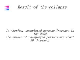 Result of the collapse




In America, unemployed persons increase in
                 the 2002.
The number of unemployed persons are about
               56 thousand.
 