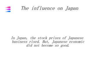 The influence on Japan




In Japan, the stock prises of Japanese
 business rised. But, Japanese economic
        did not become so good.
 