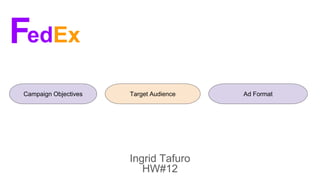 Ingrid Tafuro
HW#12
FedEx
Campaign Objectives Target Audience Ad Format
 
