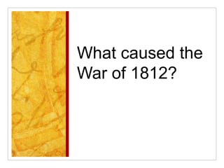 What caused the
War of 1812?
 