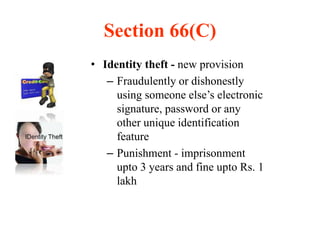 Section 66(C)
• Identity theft - new provision
– Fraudulently or dishonestly
using someone else’s electronic
signature, password or any
other unique identification
feature
– Punishment - imprisonment
upto 3 years and fine upto Rs. 1
lakh
 