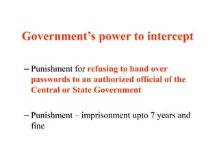Government’s power to intercept
– Punishment for refusing to hand over
passwords to an authorized official of the
Central or State Government
– Punishment – imprisonment upto 7 years and
fine
 