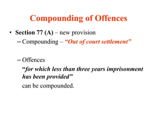 Compounding of Offences
• Section 77 (A) – new provision
– Compounding – “Out of court settlement”
– Offences
“for which less than three years imprisonment
has been provided”
can be compounded.
 