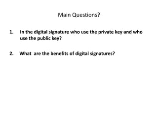 Main Questions?
1. In the digital signature who use the private key and who
use the public key?
2. What are the benefits of digital signatures?
 