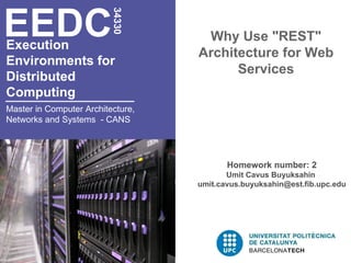 Execution  Environments for  Distributed  Computing   Why Use &quot;REST&quot; Architecture for Web Services EEDC 34330 Master in Computer Architecture, Networks and Systems  - CANS Homework number: 2 Umit Cavus Buyuksahin  [email_address] 