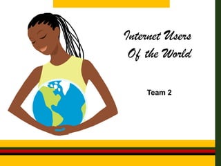Internet Users
 Of the World

    Team 2
 