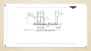 Arduino Hacks
Lesson 2: IR takeover
 