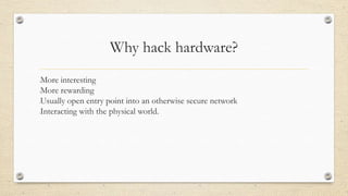 Why hack hardware?
•More interesting
•More rewarding
•Usually open entry point into an otherwise secure network
•Interacting with the physical world.
 