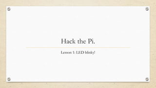 Hack the Pi.
Lesson 1: LED blinky!
 