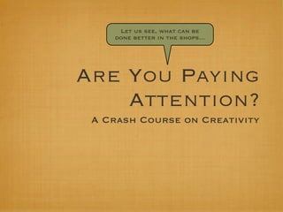 Let us see, what can be
    done better in the shops...




Are You Paying
    Attention?
 A Crash Course on Creativity
 