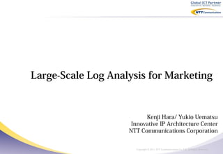 Large-Scale Log Analysis for Marketing


                          Kenji Hara/ Yukio Uematsu
                     Innovative IP Architecture Center
                    NTT Communications Corporation


                      Copyright © 2011 NTT Communications Co., Ltd. All Rights Reserved.
 