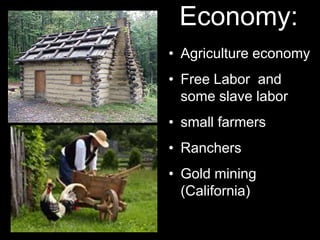 • Agriculture economy
• Free Labor and
some slave labor
• small farmers
• Ranchers
• Gold mining
(California)
Economy:
 