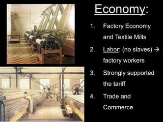 1. Factory Economy
and Textile Mills
2. Labor: (no slaves) 
factory workers
3. Strongly supported
the tariff
4. Trade and
Commerce
Economy:
 