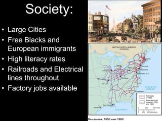 Society:
• Large Cities
• Free Blacks and
European immigrants
• High literacy rates
• Railroads and Electrical
lines throughout
• Factory jobs available
 