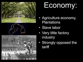 Economy:
• Agriculture economy,
Plantations
• Slave labor
• Very little factory
industry
• Strongly opposed the
tariff
 