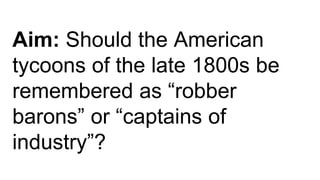 Aim: Should the American
tycoons of the late 1800s be
remembered as “robber
barons” or “captains of
industry”?
 