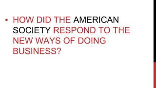 ▪ HOW DID THE AMERICAN
SOCIETY RESPOND TO THE
NEW WAYS OF DOING
BUSINESS?
 