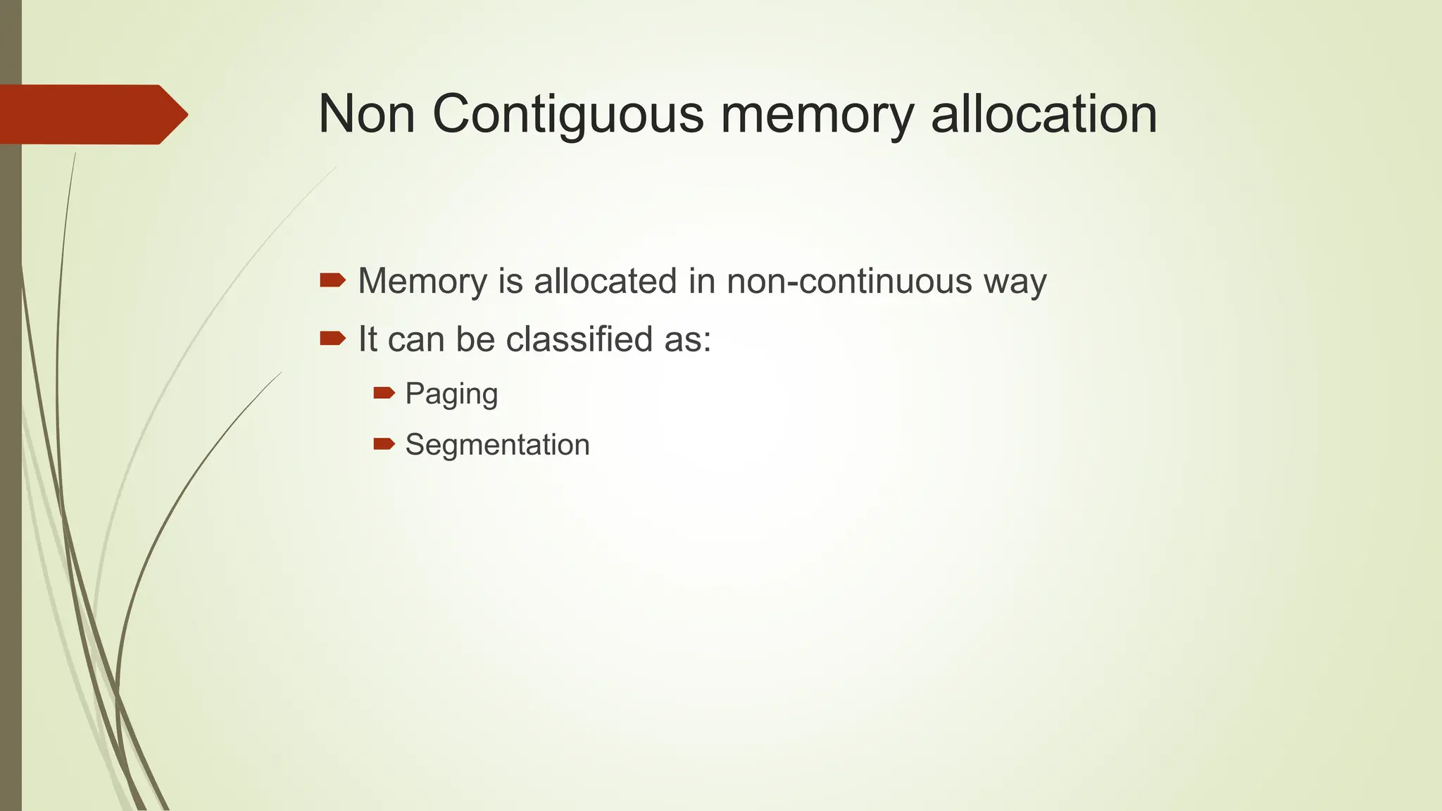  Memory is allocated in non-continuous way
 It can be classified as:
 Paging
 Segmentation
Non Contiguous memory allocation
 