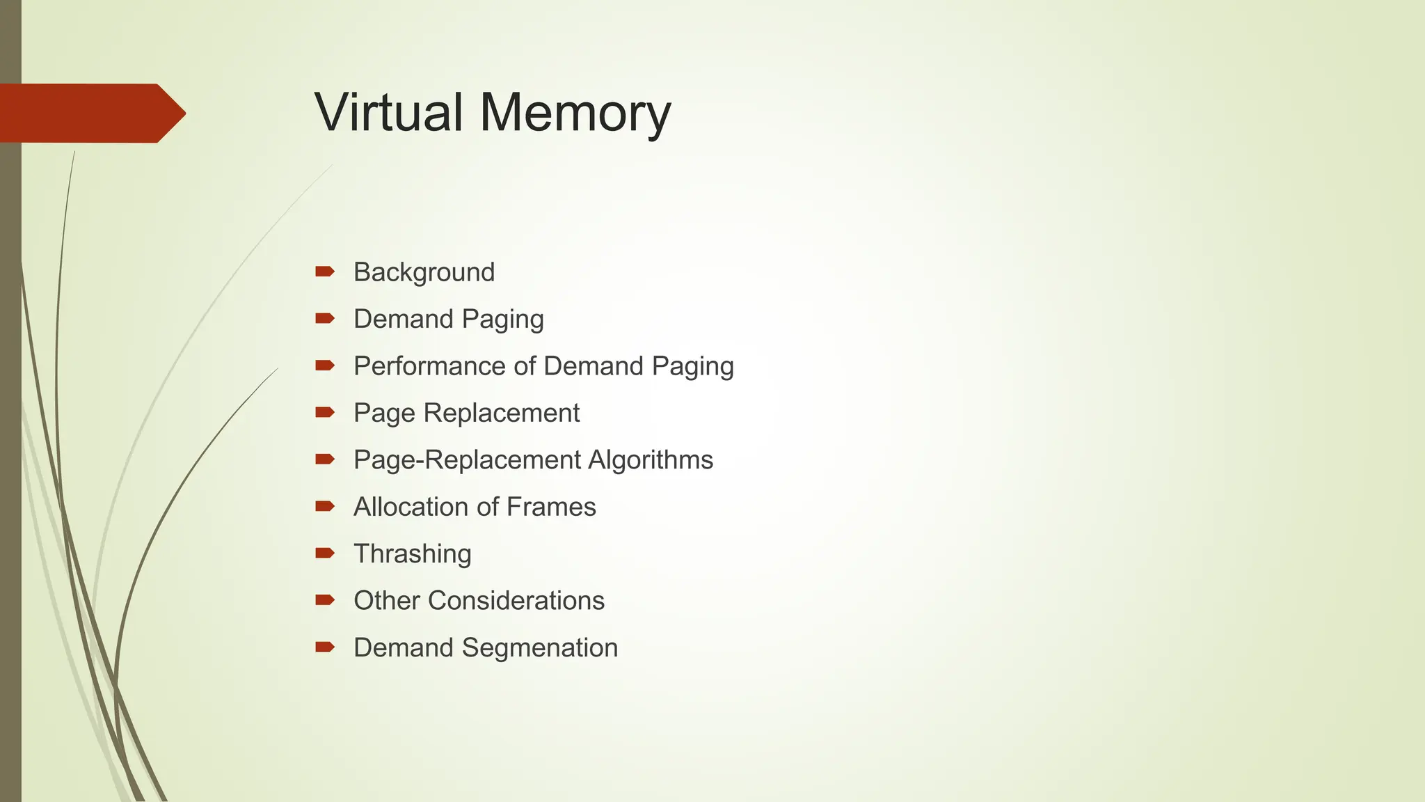 Virtual Memory
 Background
 Demand Paging
 Performance of Demand Paging
 Page Replacement
 Page-Replacement Algorithms
 Allocation of Frames
 Thrashing
 Other Considerations
 Demand Segmenation
 