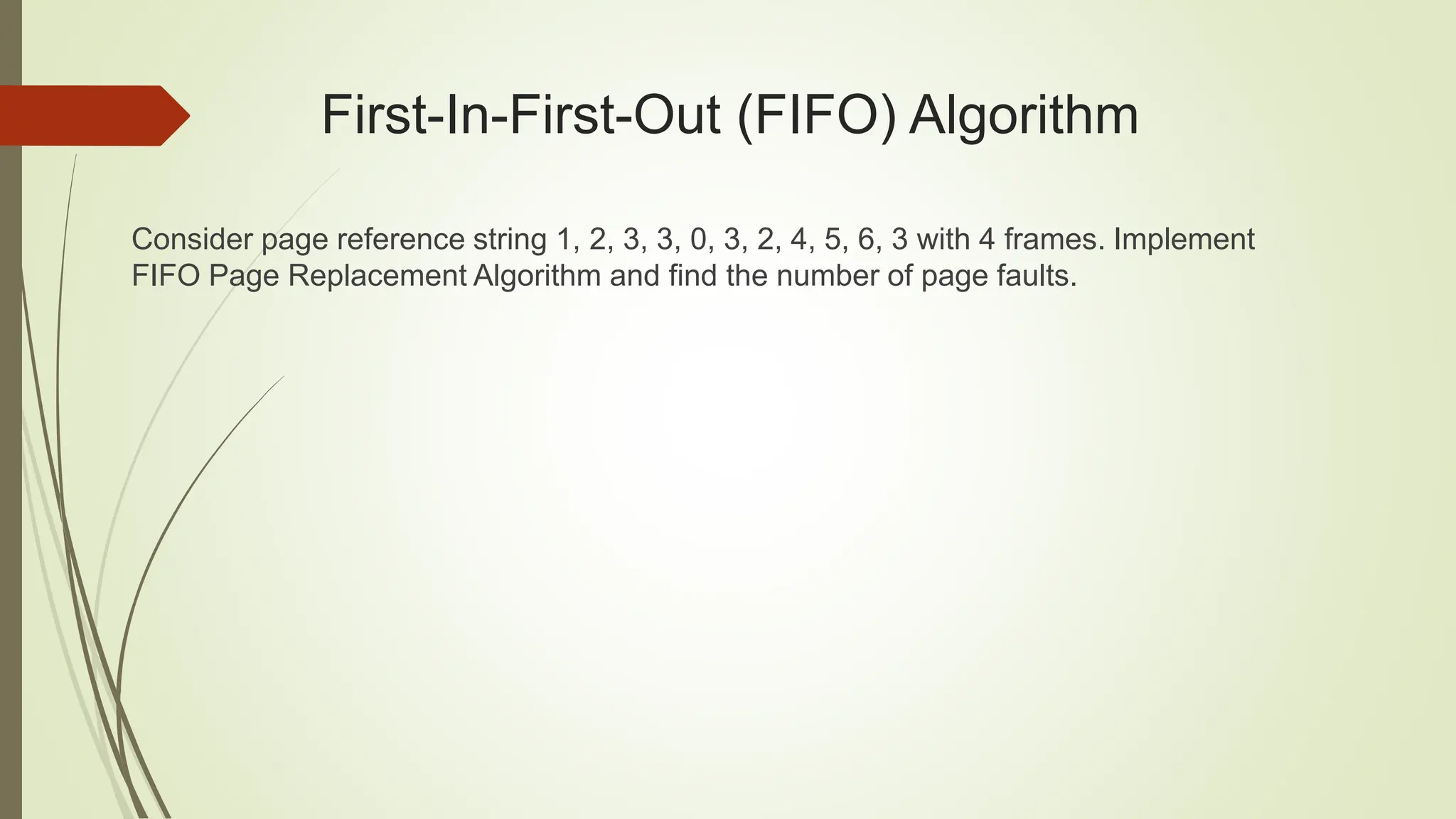 First-In-First-Out (FIFO) Algorithm
Consider page reference string 1, 2, 3, 3, 0, 3, 2, 4, 5, 6, 3 with 4 frames. Implement
FIFO Page Replacement Algorithm and find the number of page faults.
 